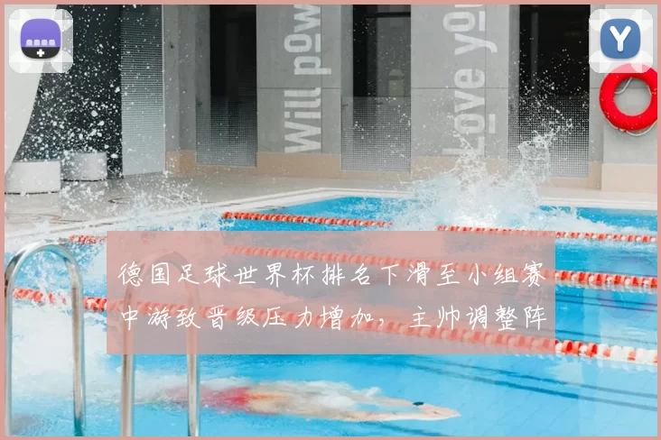 德国足球世界杯排名下滑至小组赛中游致晋级压力增加,主帅调整阵容成焦点