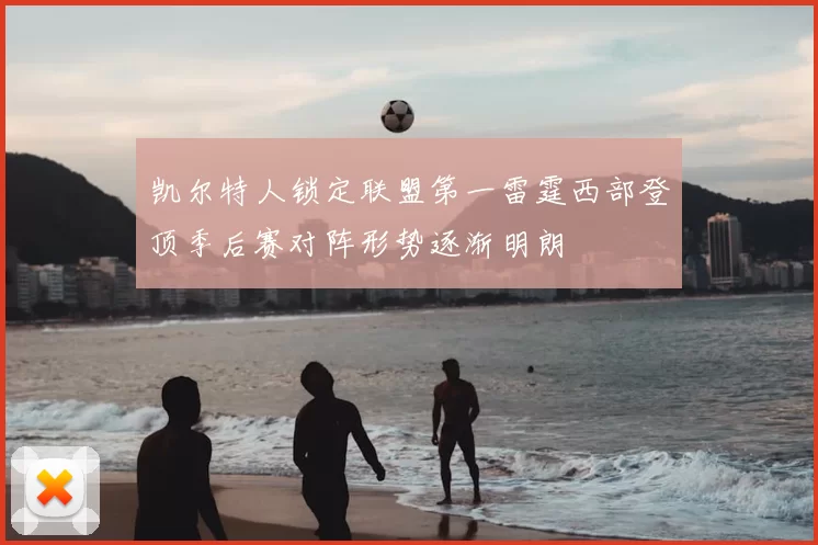 凯尔特人锁定联盟第一雷霆西部登顶季后赛对阵形势逐渐明朗