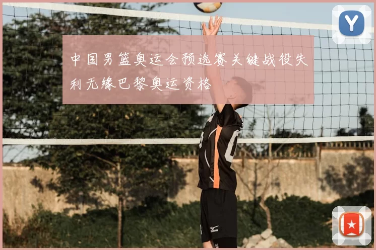 中国男篮奥运会预选赛关键战役失利无缘巴黎奥运资格
