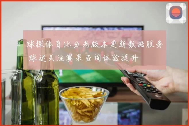 球探体育比分老版本更新数据服务 球迷关注赛果查询体验提升