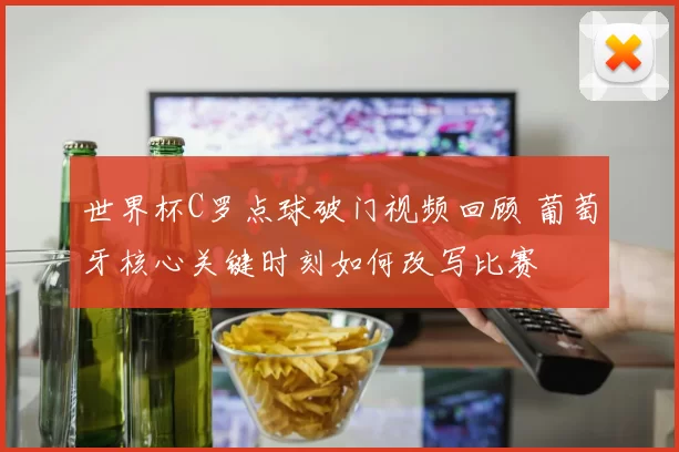 世界杯C罗点球破门视频回顾 葡萄牙核心关键时刻如何改写比赛