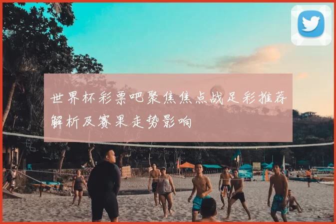 世界杯彩票吧聚焦焦点战足彩推荐解析及赛果走势影响