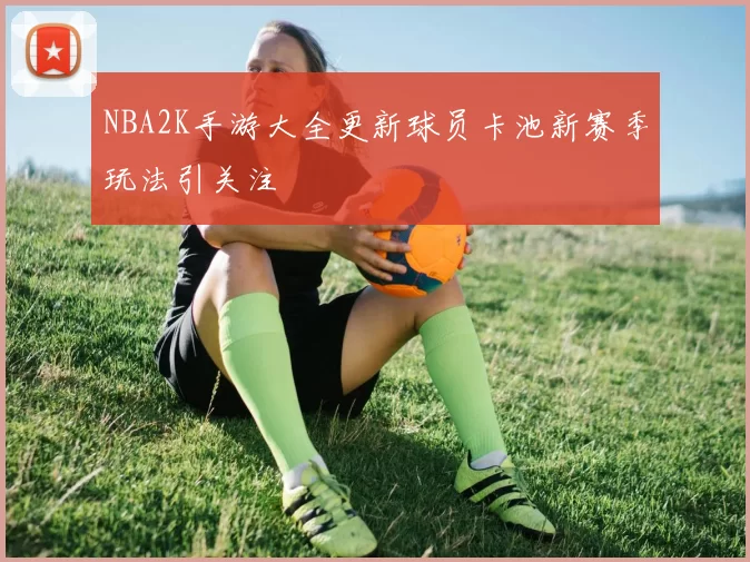 NBA2K手游大全更新球员卡池新赛季玩法引关注