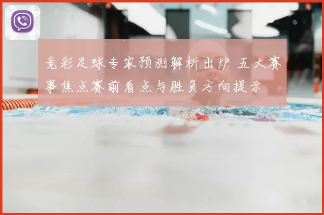 竞彩足球专家预测解析出炉 五大赛事焦点赛前看点与胜负方向提示