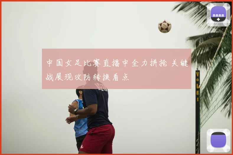 中国女足比赛直播中全力拼抢 关键战展现攻防转换看点