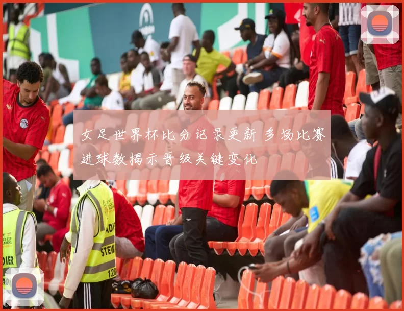 女足世界杯比分记录更新 多场比赛进球数揭示晋级关键变化