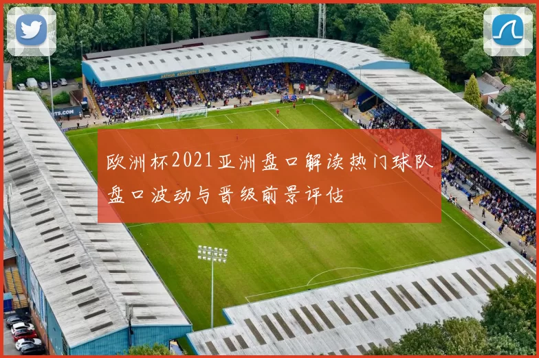 欧洲杯2021亚洲盘口解读热门球队盘口波动与晋级前景评估