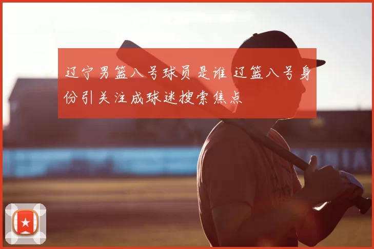 辽宁男篮八号球员是谁 辽篮八号身份引关注成球迷搜索焦点