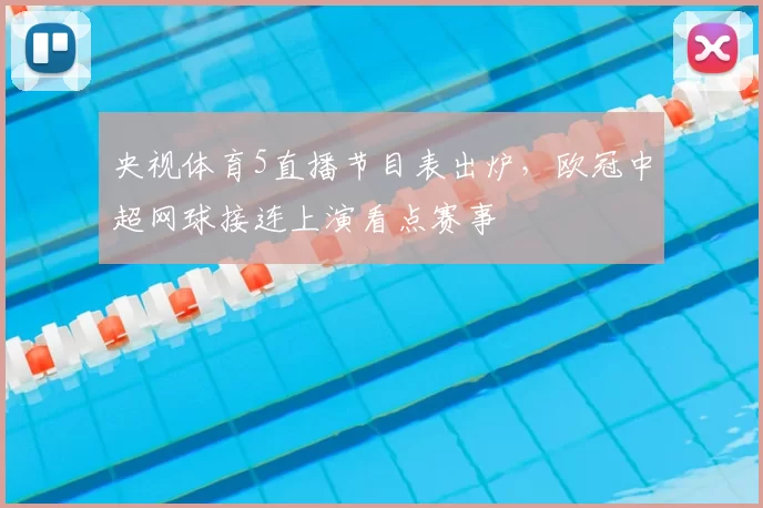 央视体育5直播节目表出炉，欧冠中超网球接连上演看点赛事