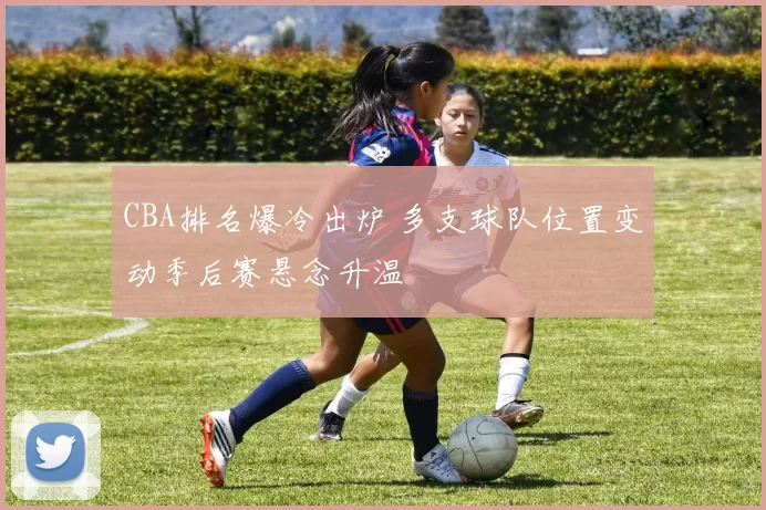 CBA排名爆冷出炉 多支球队位置变动季后赛悬念升温