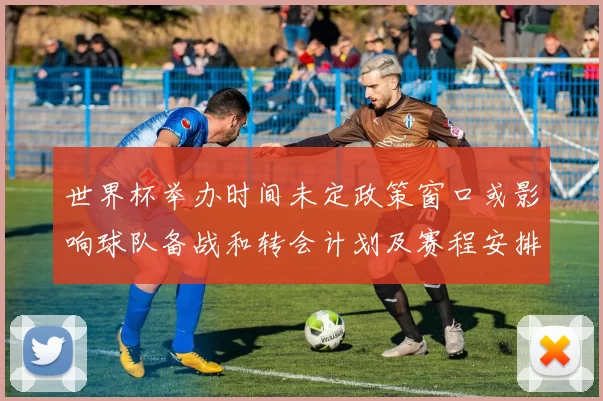 世界杯举办时间未定政策窗口或影响球队备战和转会计划及赛程安排