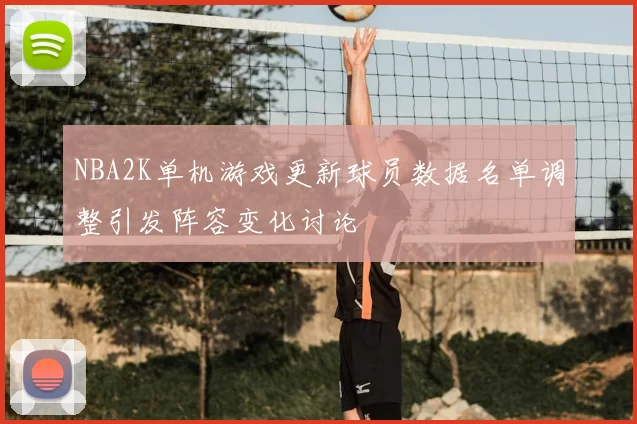 NBA2K单机游戏更新球员数据名单调整引发阵容变化讨论