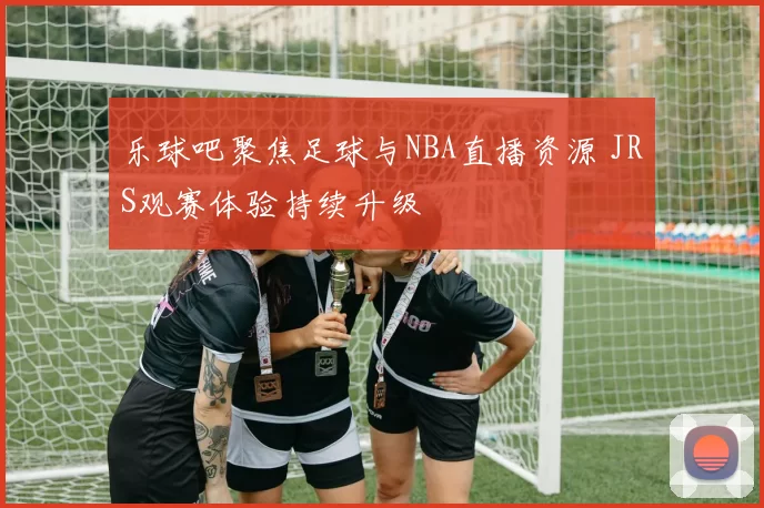 乐球吧聚焦足球与NBA直播资源 JRS观赛体验持续升级