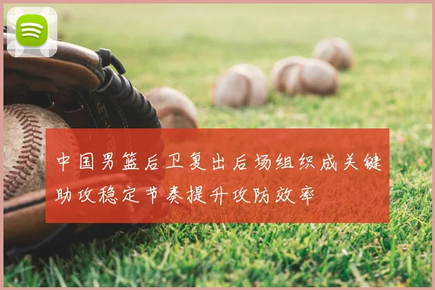 中国男篮后卫复出后场组织成关键助攻稳定节奏提升攻防效率