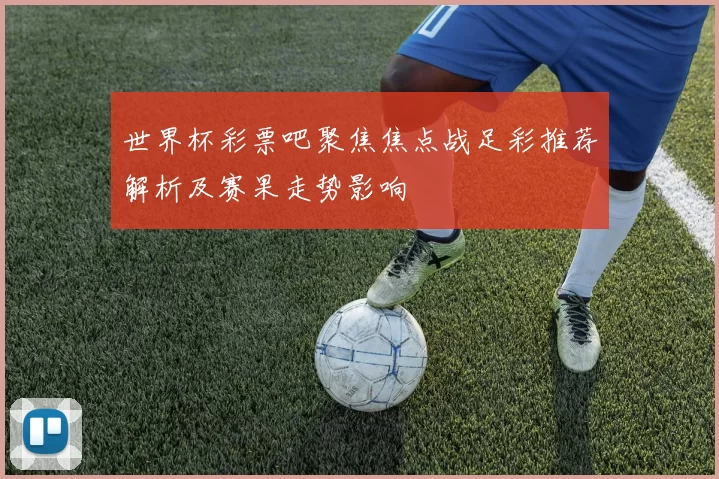 世界杯彩票吧聚焦焦点战足彩推荐解析及赛果走势影响