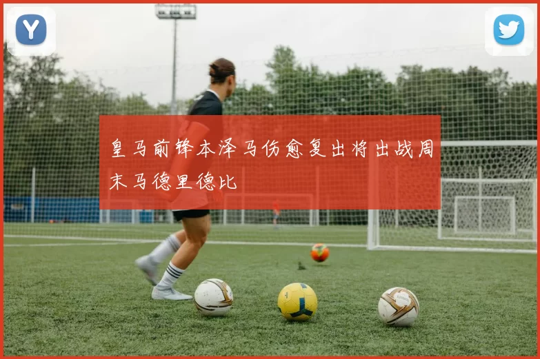皇马前锋本泽马伤愈复出将出战周末马德里德比