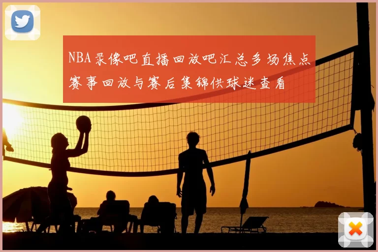 NBA录像吧直播回放吧汇总多场焦点赛事回放与赛后集锦供球迷查看