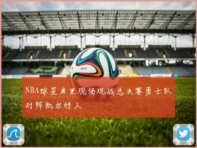 NBA球星库里现场观战总决赛勇士队对阵凯尔特人