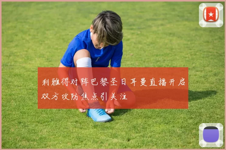利雅得对阵巴黎圣日耳曼直播开启双方攻防焦点引关注