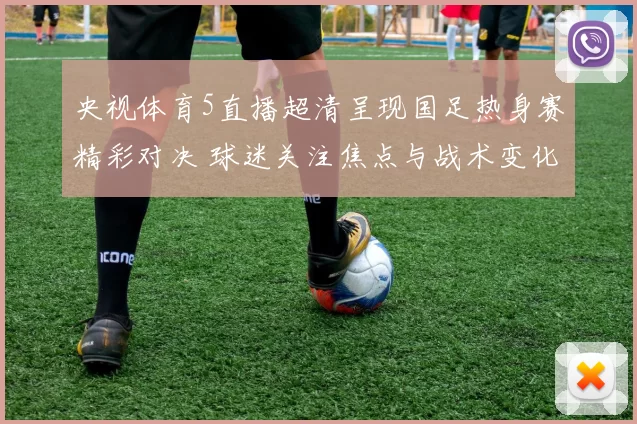 央视体育5直播超清呈现国足热身赛精彩对决 球迷关注焦点与战术变化受关注
