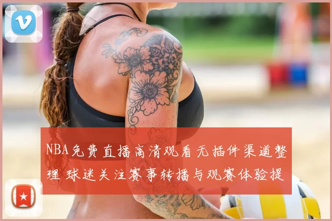 NBA免费直播高清观看无插件渠道整理 球迷关注赛事转播与观赛体验提升