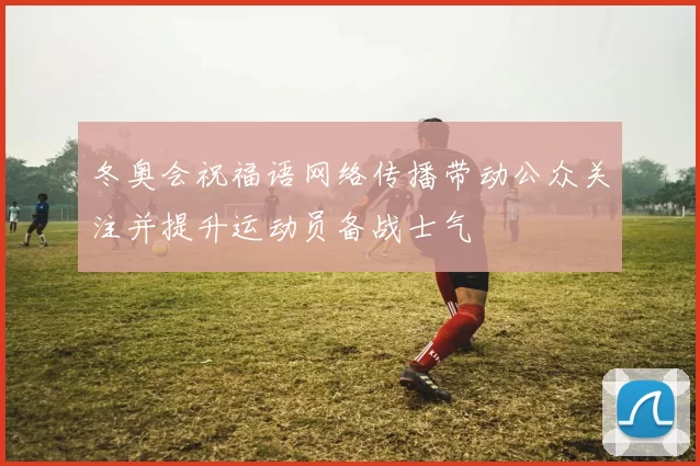 冬奥会祝福语网络传播带动公众关注并提升运动员备战士气