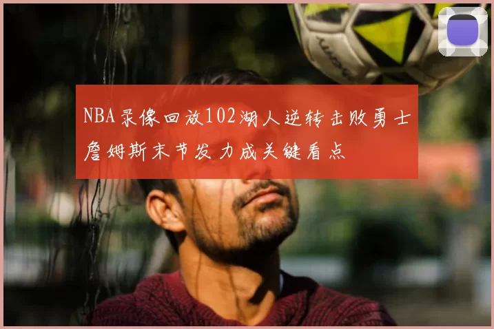 NBA录像回放102湖人逆转击败勇士詹姆斯末节发力成关键看点