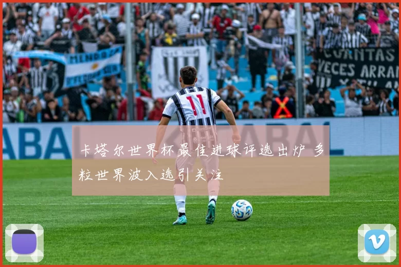 卡塔尔世界杯最佳进球评选出炉 多粒世界波入选引关注