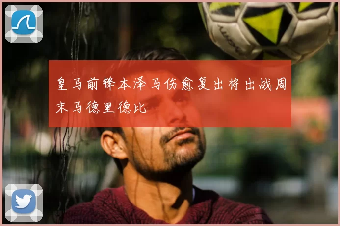 皇马前锋本泽马伤愈复出将出战周末马德里德比