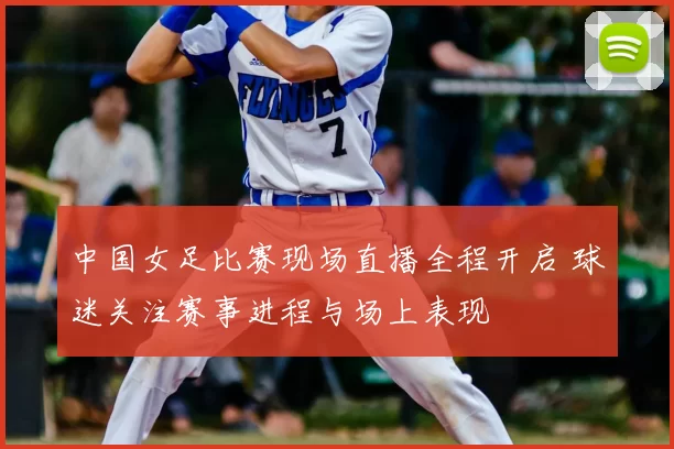 中国女足比赛现场直播全程开启 球迷关注赛事进程与场上表现