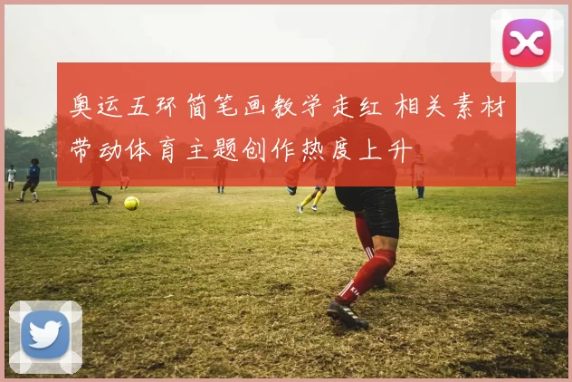 奥运五环简笔画教学走红 相关素材带动体育主题创作热度上升