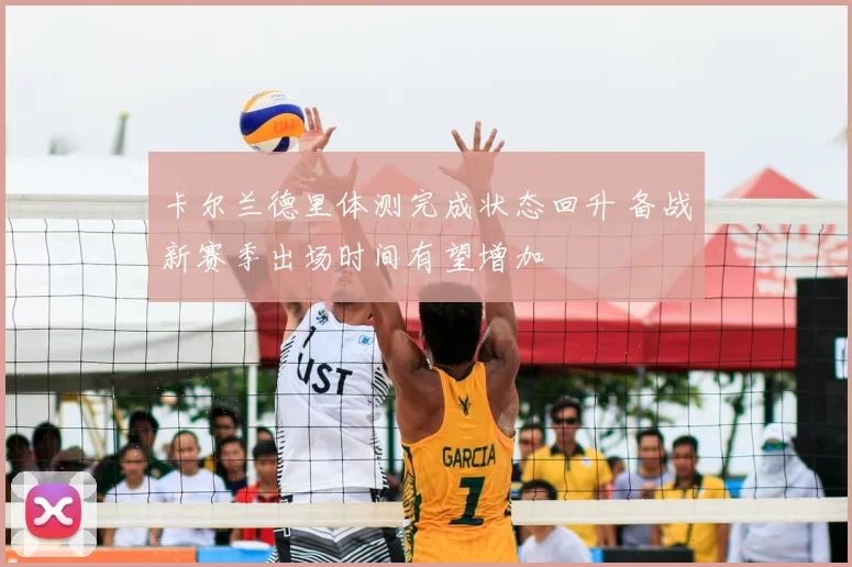 卡尔兰德里体测完成状态回升 备战新赛季出场时间有望增加