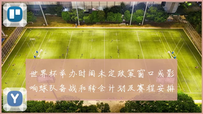 世界杯举办时间未定政策窗口或影响球队备战和转会计划及赛程安排