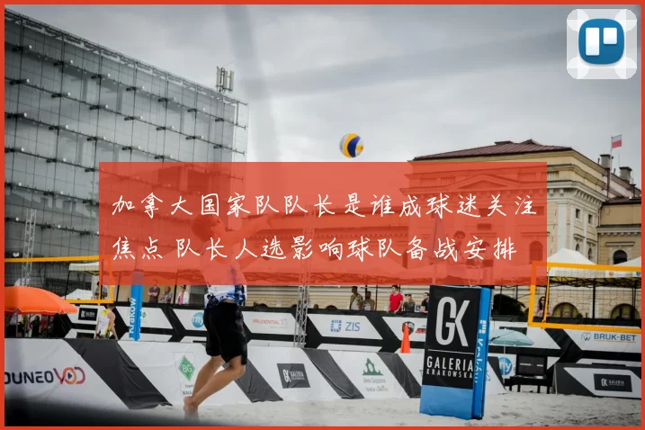 加拿大国家队队长是谁成球迷关注焦点 队长人选影响球队备战安排