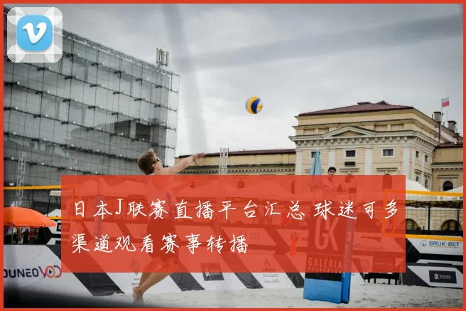 日本J联赛直播平台汇总 球迷可多渠道观看赛事转播