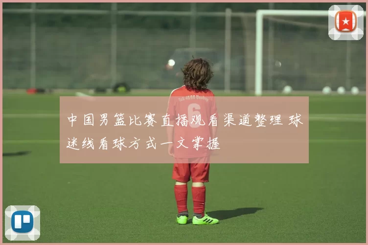 中国男篮比赛直播观看渠道整理 球迷线看球方式一文掌握