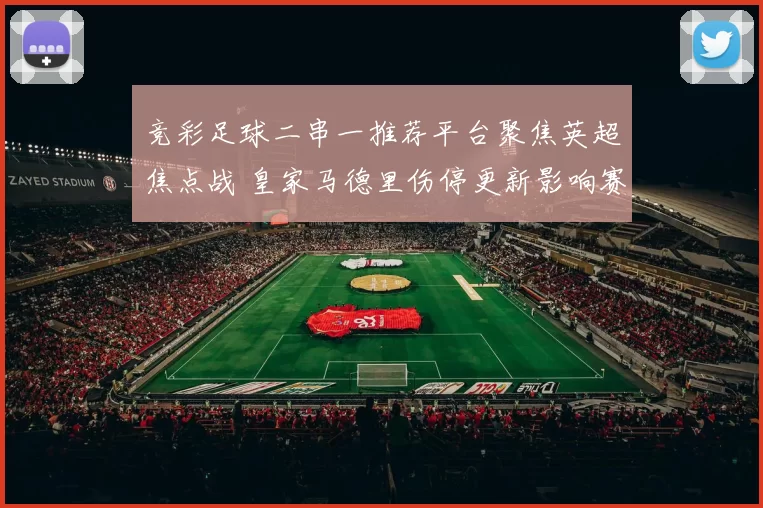 竞彩足球二串一推荐平台聚焦英超焦点战 皇家马德里伤停更新影响赛果判断