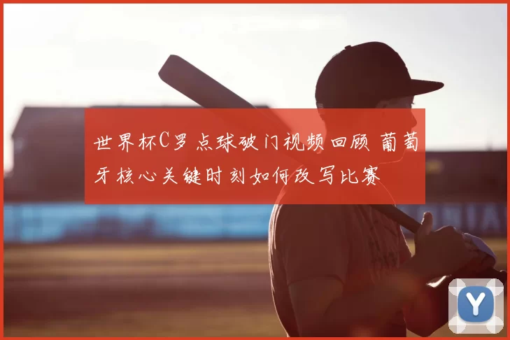 世界杯C罗点球破门视频回顾 葡萄牙核心关键时刻如何改写比赛