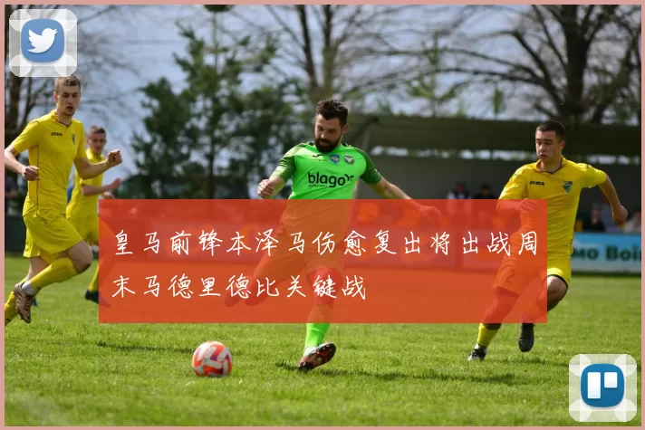 皇马前锋本泽马伤愈复出将出战周末马德里德比关键战
